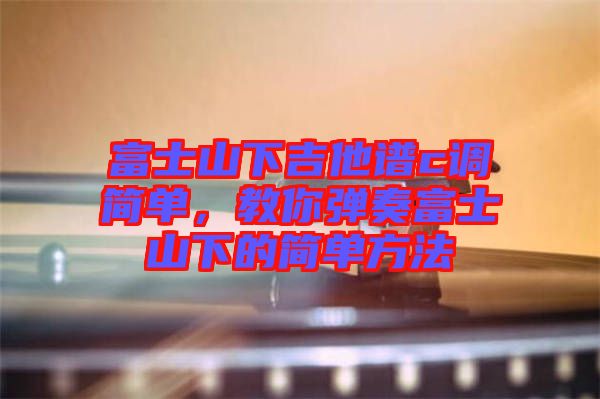富士山下吉他譜c調簡單，教你彈奏富士山下的簡單方法