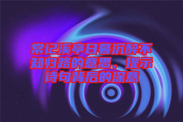 常記溪亭日暮沉醉不知歸路的意思，提示詩句背后的深意