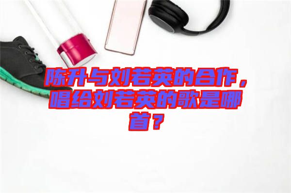 陳升與劉若英的合作，唱給劉若英的歌是哪首？