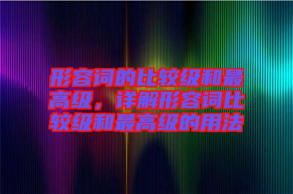 形容詞的比較級和最高級，詳解形容詞比較級和最高級的用法