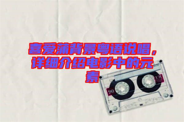 喜愛蒲背景粵語說唱，詳細介紹電影中的元素