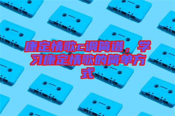 康定情歌c調簡譜，學習康定情歌的簡單方式