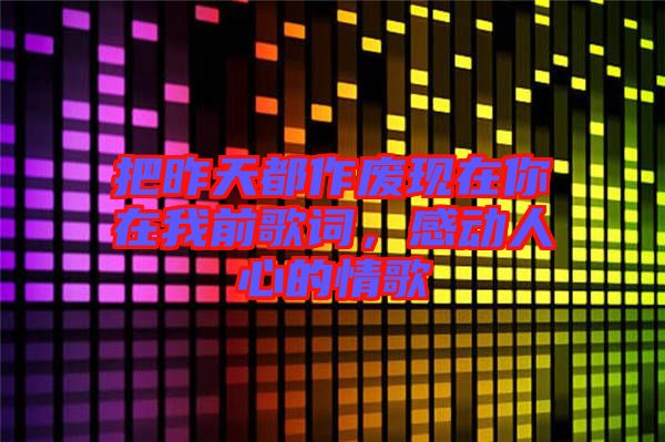 把昨天都作廢現(xiàn)在你在我前歌詞，感動(dòng)人心的情歌