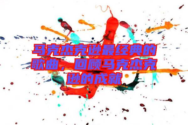 馬克杰克遜最經典的歌曲，回顧馬克杰克遜的成就