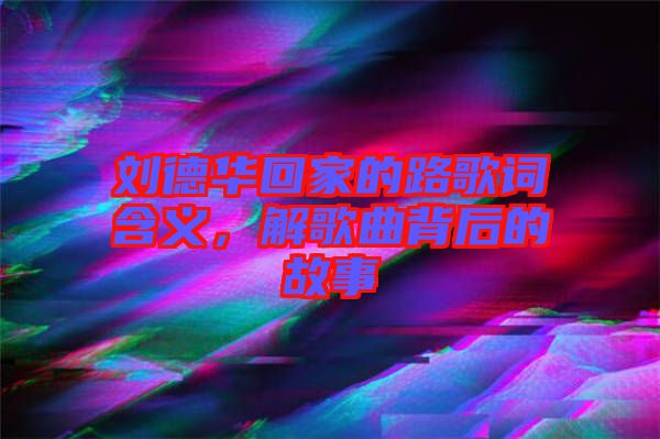 劉德華回家的路歌詞含義，解歌曲背后的故事
