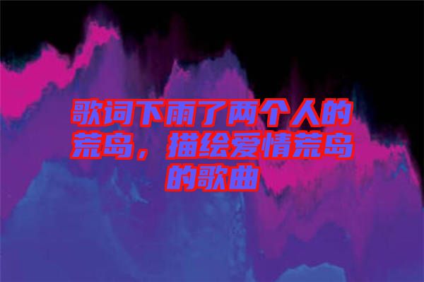 歌詞下雨了兩個(gè)人的荒島，描繪愛情荒島的歌曲
