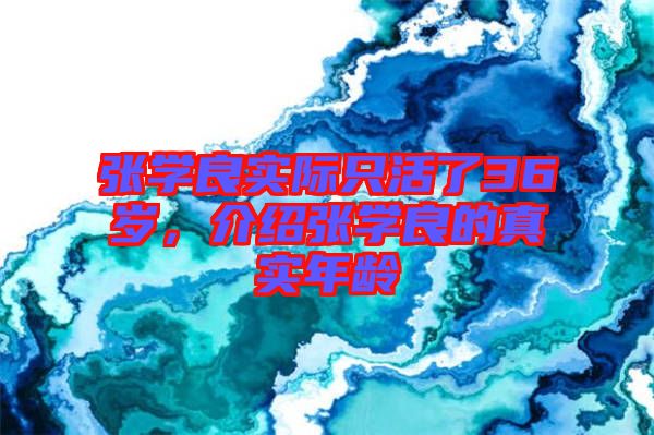 張學(xué)良實(shí)際只活了36歲，介紹張學(xué)良的真實(shí)年齡