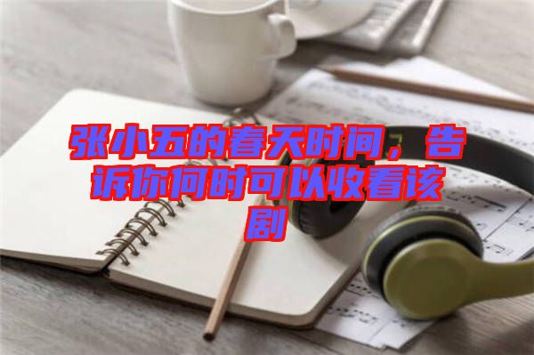 張小五的春天時間，告訴你何時可以收看該劇