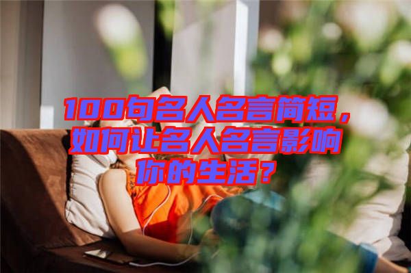 100句名人名言簡短，如何讓名人名言影響你的生活？