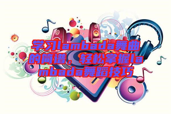 學習lambada舞曲的簡譜，輕松掌握lambada舞蹈技巧