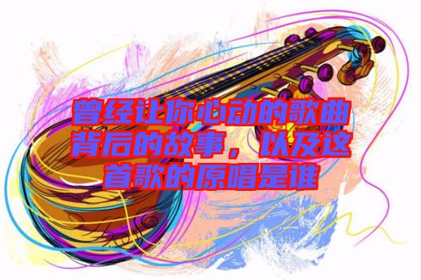 曾經讓你心動的歌曲背后的故事，以及這首歌的原唱是誰