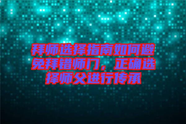拜師選擇指南如何避免拜錯師門，正確選擇師父進行傳承