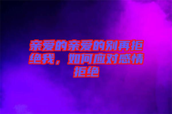 親愛的親愛的別再拒絕我，如何應(yīng)對(duì)感情拒絕