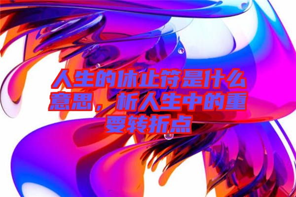 人生的休止符是什么意思，析人生中的重要轉折點