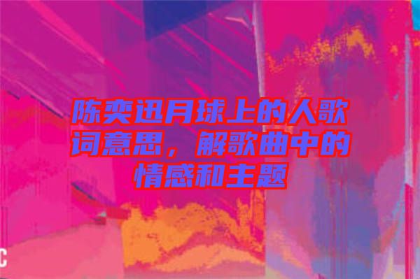 陳奕迅月球上的人歌詞意思，解歌曲中的情感和主題