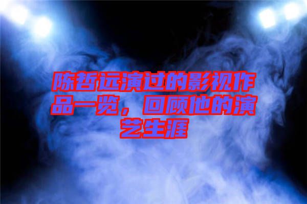 陳哲遠(yuǎn)演過(guò)的影視作品一覽，回顧他的演藝生涯