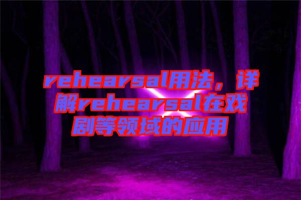 rehearsal用法，詳解rehearsal在戲劇等領域的應用