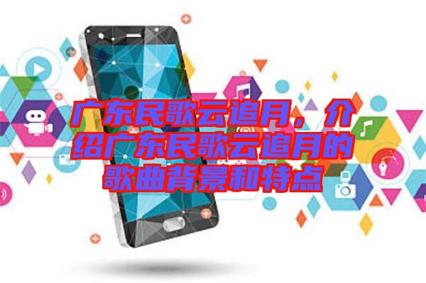 廣東民歌云追月，介紹廣東民歌云追月的歌曲背景和特點