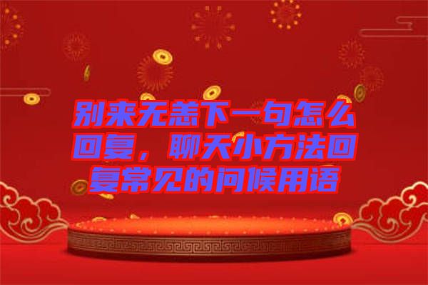 別來無恙下一句怎么回復，聊天小方法回復常見的問候用語