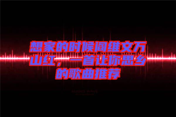 想家的時(shí)候閻維文萬(wàn)山紅，一首讓你思鄉(xiāng)的歌曲推薦