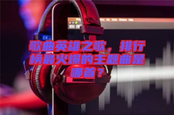 歌曲英雄之歌，排行榜最火爆的主題曲是哪首？