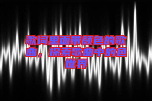 歌詞里面帶顏色的歌曲，探索歌曲中的色世界