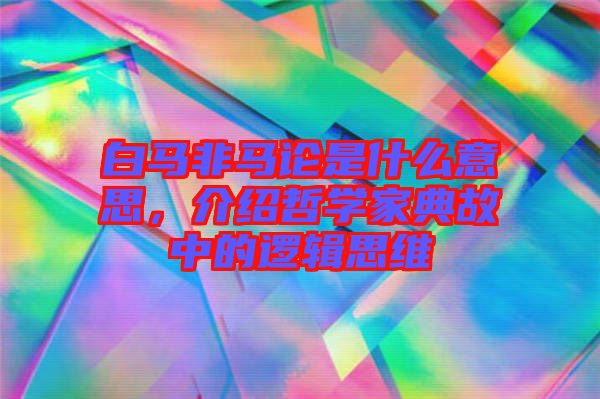 白馬非馬論是什么意思，介紹哲學家典故中的邏輯思維