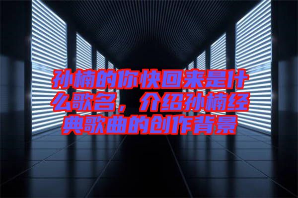 孫楠的你快回來是什么歌名，介紹孫楠經(jīng)典歌曲的創(chuàng)作背景