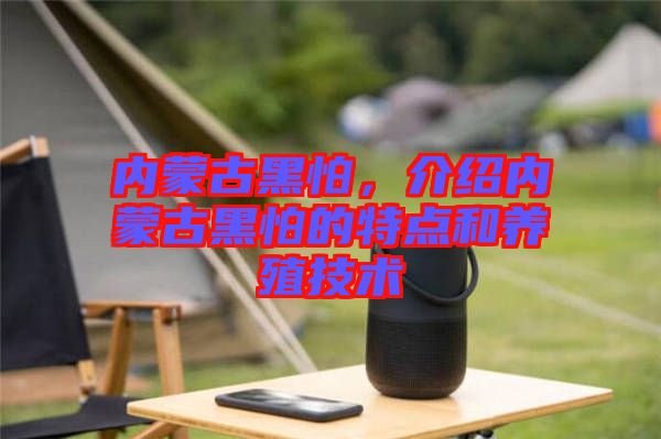 內蒙古黑怕，介紹內蒙古黑怕的特點和養殖技術