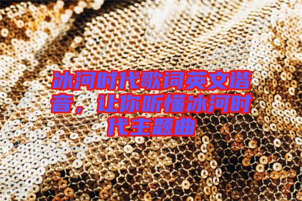 冰河時代歌詞英文諧音，讓你聽懂冰河時代主題曲