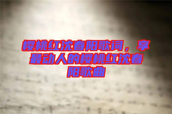 櫻桃紅沈春陽歌詞，享最動人的櫻桃紅沈春陽歌曲