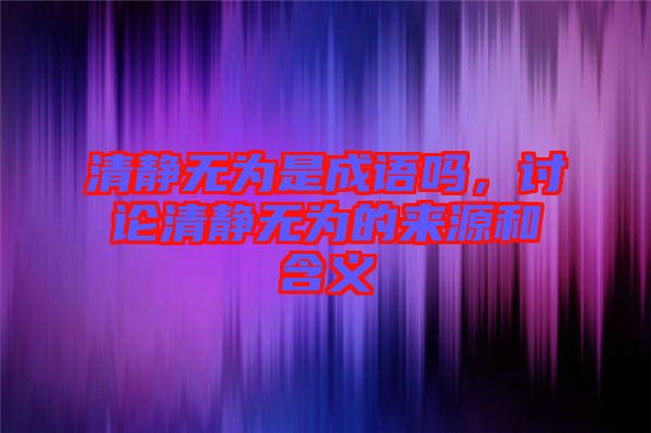 清靜無為是成語嗎，討論清靜無為的來源和含義