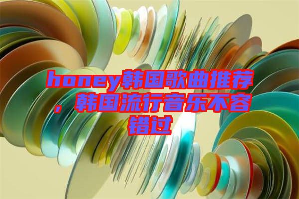 honey韓國歌曲推薦，韓國流行音樂不容錯過