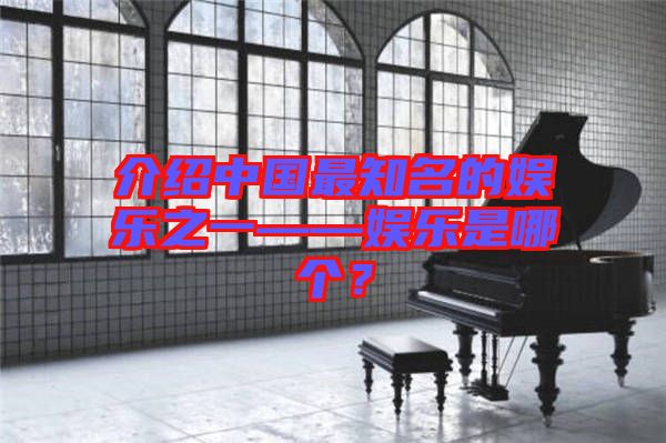 介紹中國最知名的娛樂之一——娛樂是哪個？