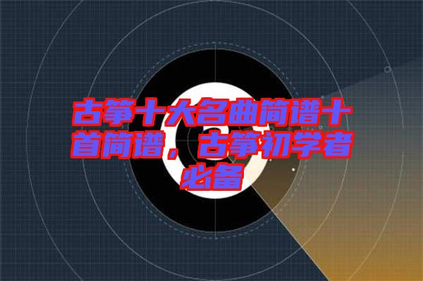 古箏十大名曲簡譜十首簡譜，古箏初學(xué)者必備