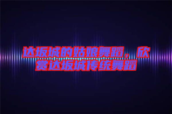 達坂城的姑娘舞蹈，欣賞達坂城傳統舞蹈