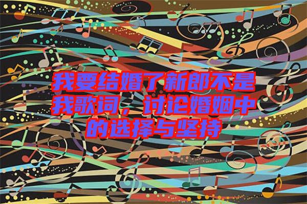 我要結婚了新郎不是我歌詞，討論婚姻中的選擇與堅持