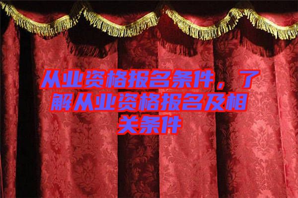 從業(yè)資格報名條件，了解從業(yè)資格報名及相關(guān)條件
