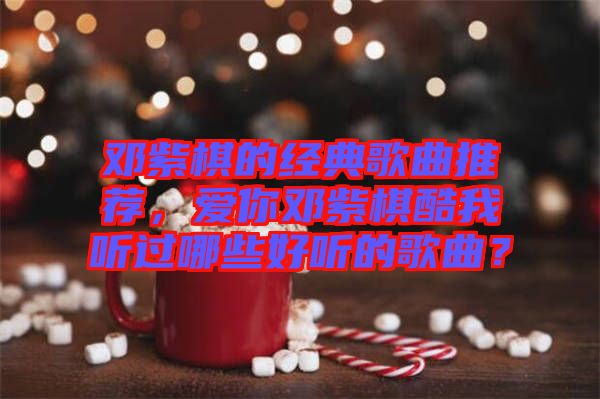 鄧紫棋的經(jīng)典歌曲推薦，愛你鄧紫棋酷我聽過哪些好聽的歌曲？
