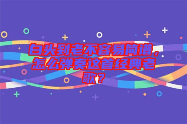 白頭到老不容易簡譜，怎么彈奏這首經(jīng)典老歌？