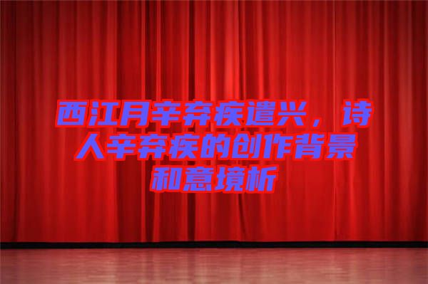 西江月辛棄疾遣興，詩人辛棄疾的創作背景和意境析