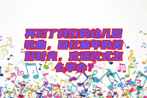 再見了我們的幼兒園歌曲，回憶童年的美好時(shí)光，歡送儀式怎么舉辦？
