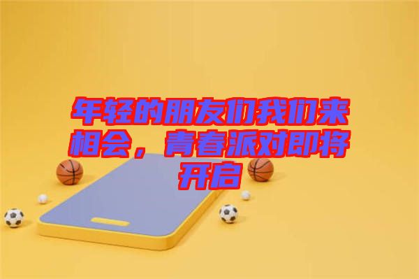 年輕的朋友們我們來相會，青春派對即將開啟