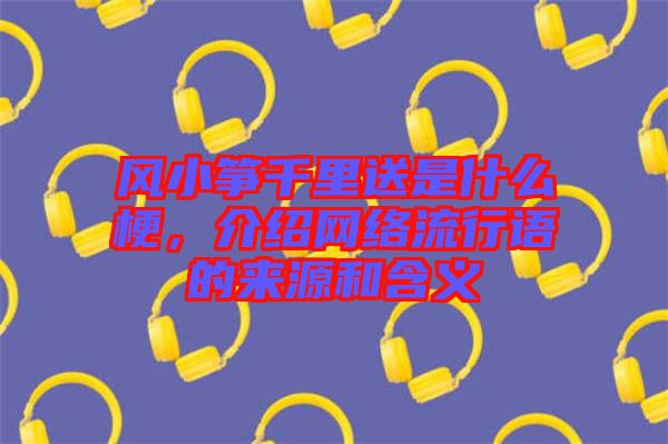 風小箏千里送是什么梗，介紹網絡流行語的來源和含義