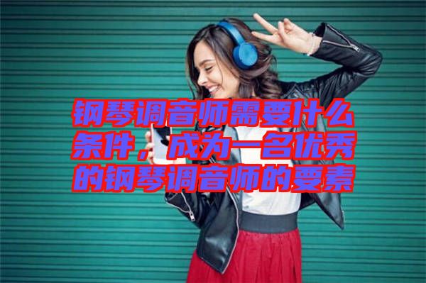 鋼琴調音師需要什么條件，成為一名優秀的鋼琴調音師的要素