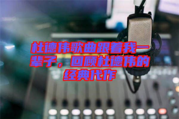杜德偉歌曲跟著我一輩子，回顧杜德偉的經(jīng)典代作