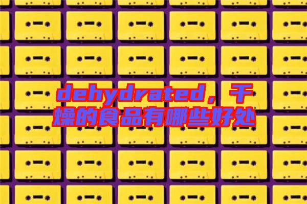 dehydrated，干燥的食品有哪些好處