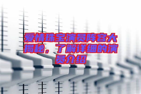 愛情珠寶演員陣容大揭秘，了解詳細的演員介紹