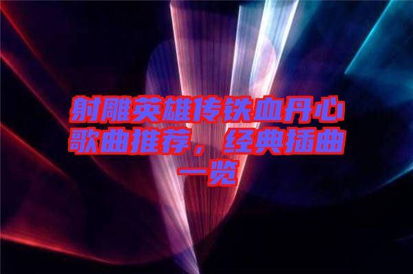 射雕英雄傳鐵血丹心歌曲推薦，經典插曲一覽