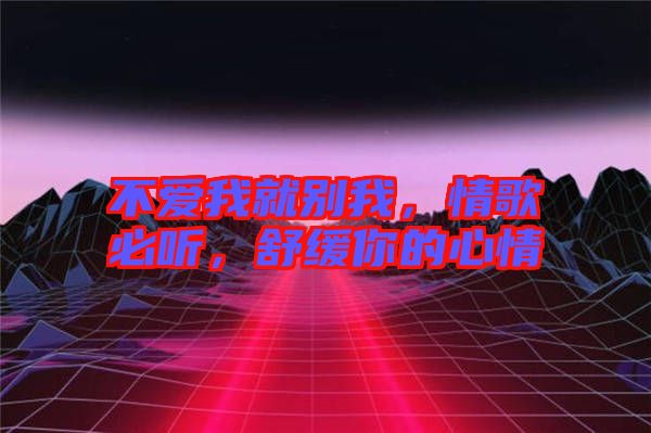 不愛(ài)我就別我，情歌必聽(tīng)，舒緩你的心情